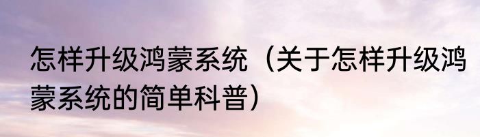 怎样升级鸿蒙系统（关于怎样升级鸿蒙系统的简单科普）