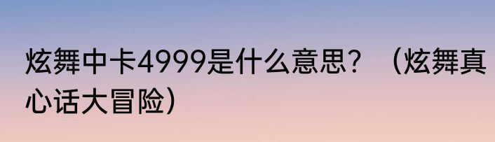 炫舞中卡4999是什么意思？（炫舞真心话大冒险）