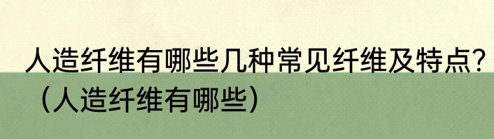 人造纤维有哪些几种常见纤维及特点？（人造纤维有哪些）