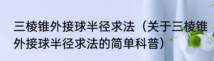 三棱锥外接球半径求法（关于三棱锥外接球半径求法的简单科普）