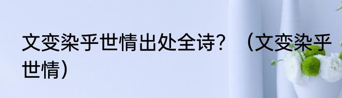 文变染乎世情出处全诗？（文变染乎世情）