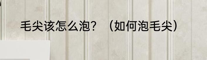 毛尖该怎么泡？（如何泡毛尖）