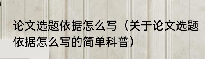 论文选题依据怎么写（关于论文选题依据怎么写的简单科普）
