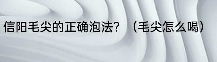 信阳毛尖的正确泡法？（毛尖怎么喝）