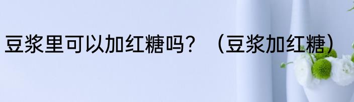豆浆里可以加红糖吗？（豆浆加红糖）