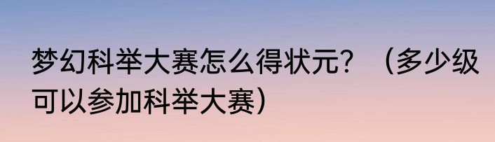 梦幻科举大赛怎么得状元？（多少级可以参加科举大赛）