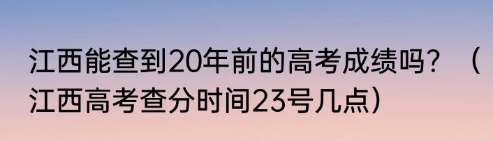 江西能查到20年前的高考成绩吗？（江西高考查分时间23号几点）