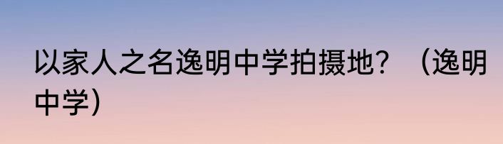 以家人之名逸明中学拍摄地？（逸明中学）