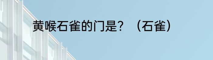 黄喉石雀的门是？（石雀）