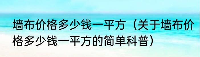 墙布价格多少钱一平方（关于墙布价格多少钱一平方的简单科普）