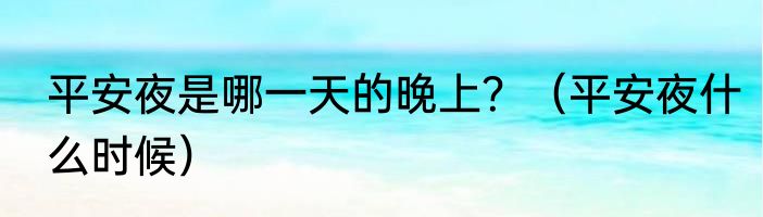 平安夜是哪一天的晚上？（平安夜什么时候）