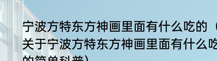 宁波方特东方神画里面有什么吃的（关于宁波方特东方神画里面有什么吃的简单科普）