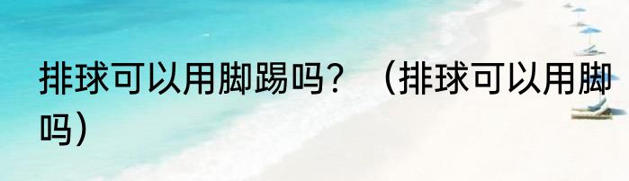 排球可以用脚踢吗？（排球可以用脚吗）