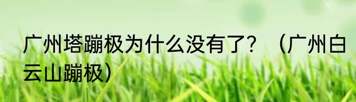 广州塔蹦极为什么没有了？（广州白云山蹦极）