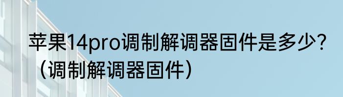 苹果14pro调制解调器固件是多少？（调制解调器固件）