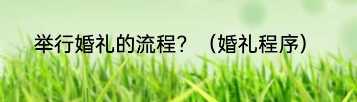 举行婚礼的流程？（婚礼程序）