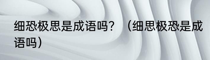 细恐极思是成语吗？（细思极恐是成语吗）