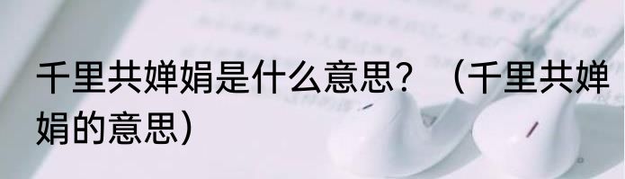 千里共婵娟是什么意思？（千里共婵娟的意思）