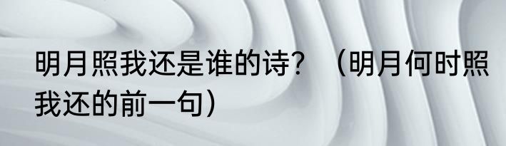 明月照我还是谁的诗？（明月何时照我还的前一句）