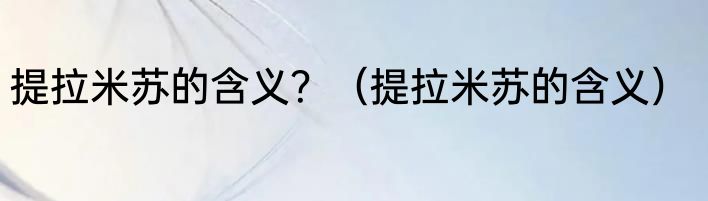 提拉米苏的含义？（提拉米苏的含义）