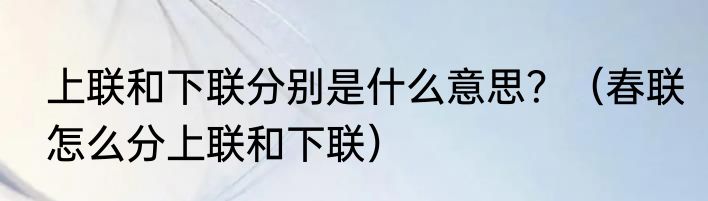 上联和下联分别是什么意思？（春联怎么分上联和下联）