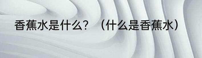 香蕉水是什么？（什么是香蕉水）