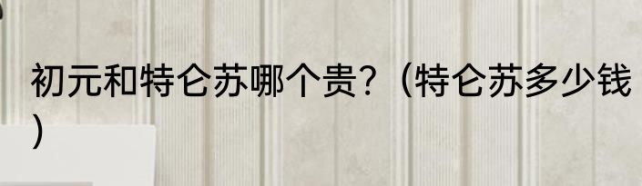 初元和特仑苏哪个贵?（特仑苏多少钱）