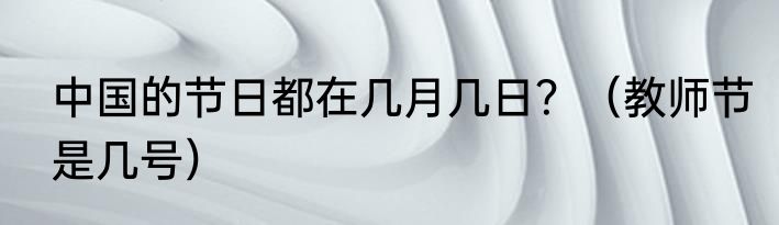 中国的节日都在几月几日？（教师节是几号）