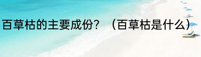 百草枯的主要成份？（百草枯是什么）