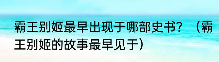 霸王别姬最早出现于哪部史书？（霸王别姬的故事最早见于）