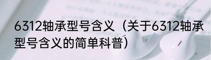 6312轴承型号含义（关于6312轴承型号含义的简单科普）