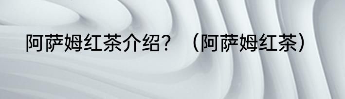 阿萨姆红茶介绍？（阿萨姆红茶）