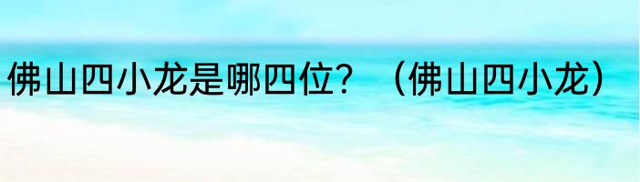 佛山四小龙是哪四位？（佛山四小龙）