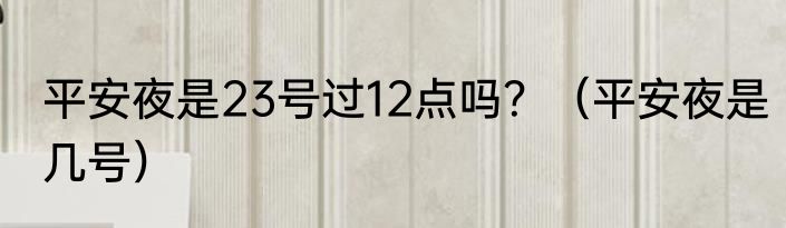 平安夜是23号过12点吗？（平安夜是几号）