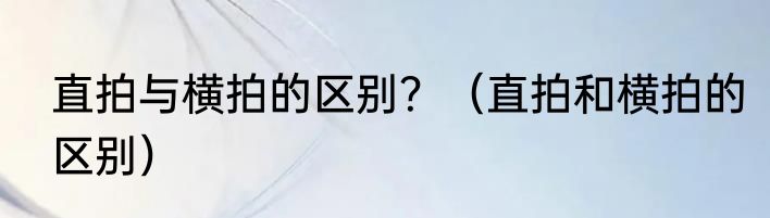 直拍与横拍的区别？（直拍和横拍的区别）