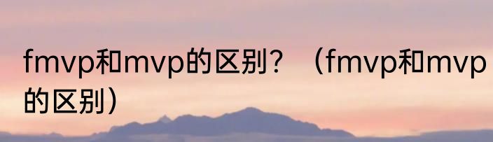 fmvp和mvp的区别？（fmvp和mvp的区别）