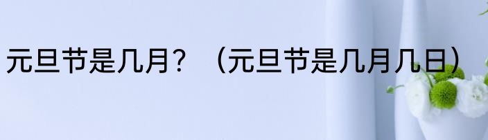 元旦节是几月？（元旦节是几月几日）
