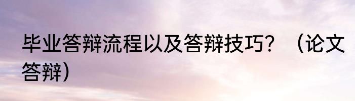 毕业答辩流程以及答辩技巧？（论文答辩）