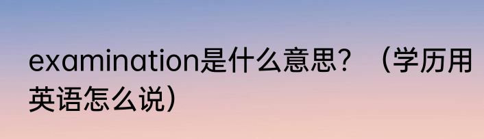 examination是什么意思？（学历用英语怎么说）