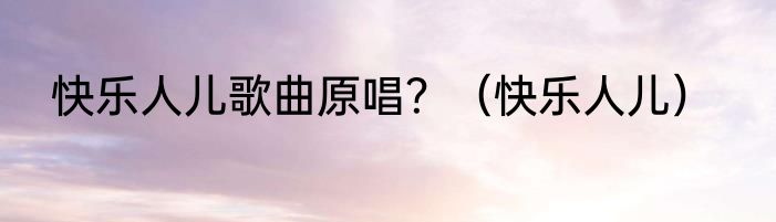 快乐人儿歌曲原唱？（快乐人儿）