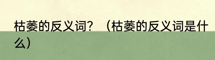枯萎的反义词？（枯萎的反义词是什么）