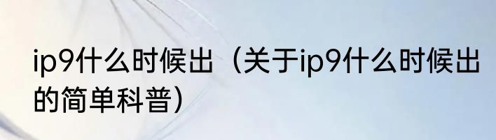 ip9什么时候出（关于ip9什么时候出的简单科普）