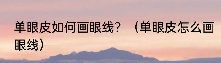 单眼皮如何画眼线？（单眼皮怎么画眼线）