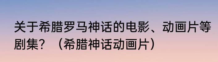 关于希腊罗马神话的电影、动画片等剧集？（希腊神话动画片）