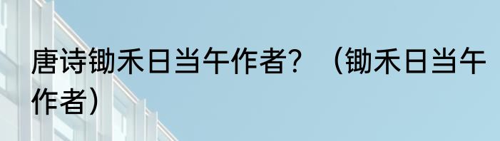 唐诗锄禾日当午作者？（锄禾日当午作者）