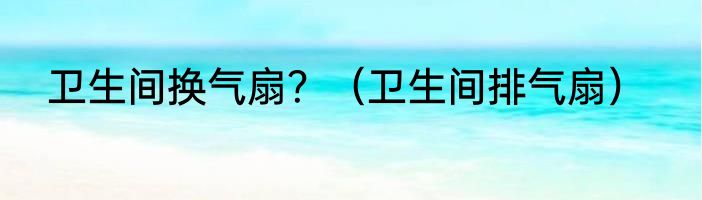 卫生间换气扇？（卫生间排气扇）