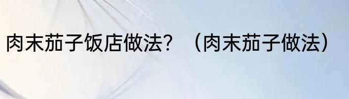 肉末茄子饭店做法？（肉末茄子做法）