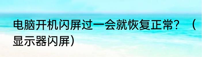 电脑开机闪屏过一会就恢复正常？（显示器闪屏）