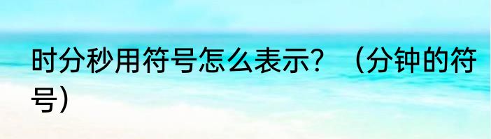 时分秒用符号怎么表示？（分钟的符号）