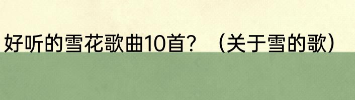 好听的雪花歌曲10首？（关于雪的歌）